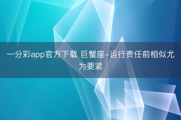 一分彩app官方下载 巨蟹座-运行责任前相似尤为要紧
