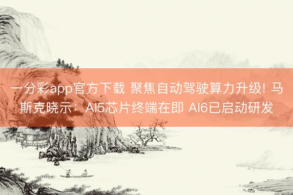 一分彩app官方下载 聚焦自动驾驶算力升级! 马斯克晓示：AI5芯片终端在即 AI6已启动研发