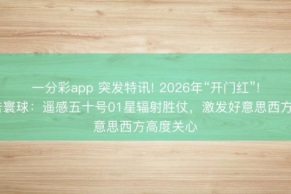 一分彩app 突发特讯! 2026年“开门红”! 中国布告寰球:遥感五十号01星辐射胜仗,激发好意思西方高度关心