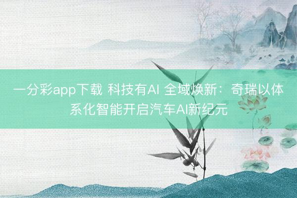 一分彩app下载 科技有AI 全域焕新：奇瑞以体系化智能开启汽车AI新纪元