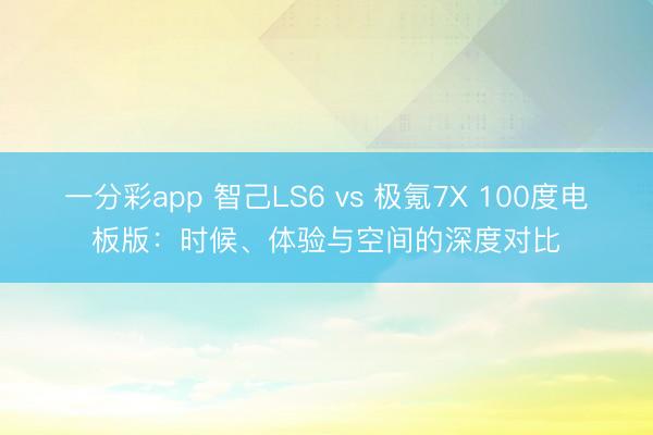 一分彩app 智己LS6 vs 极氪7X 100度电板版：时候、体验与空间的深度对比