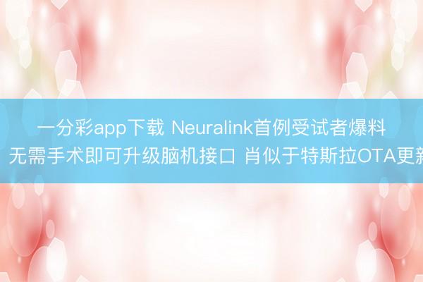 一分彩app下载 Neuralink首例受试者爆料：无需手术即可升级脑机接口 肖似于特斯拉OTA更新