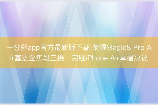 一分彩app官方最新版下载 荣耀Magic8 Pro Air塞进全焦段三摄：完胜iPhone Air单摄决议