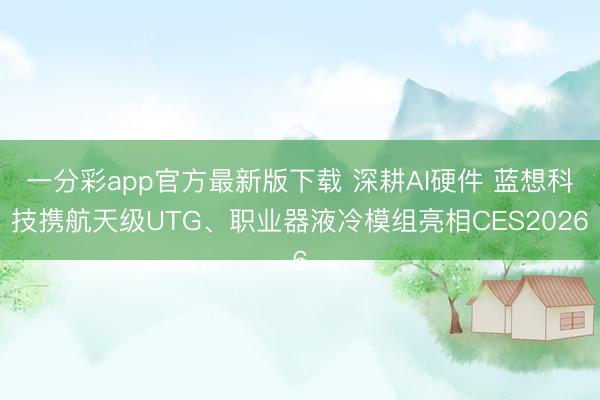 一分彩app官方最新版下载 深耕AI硬件 蓝想科技携航天级UTG、职业器液冷模组亮相CES2026