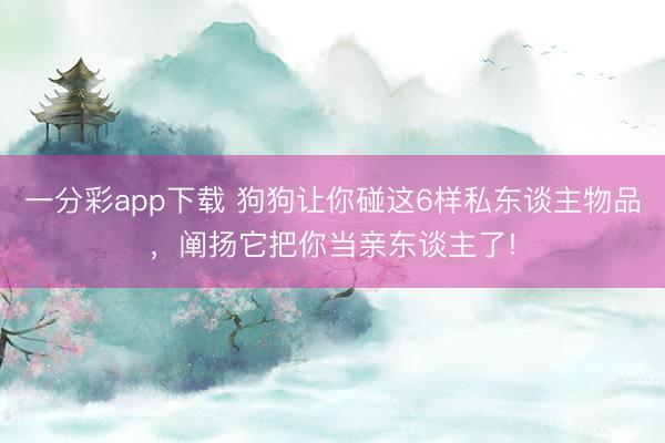 一分彩app下载 狗狗让你碰这6样私东谈主物品，阐扬它把你当亲东谈主了!