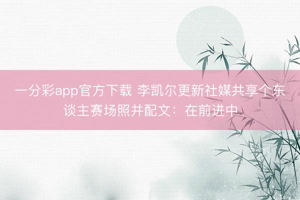 一分彩app官方下载 李凯尔更新社媒共享个东谈主赛场照并配文：在前进中