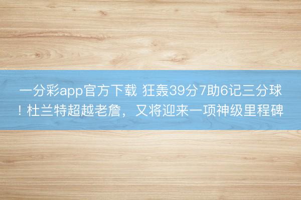 一分彩app官方下载 狂轰39分7助6记三分球! 杜兰特超越老詹,又将迎来一项神级里程碑