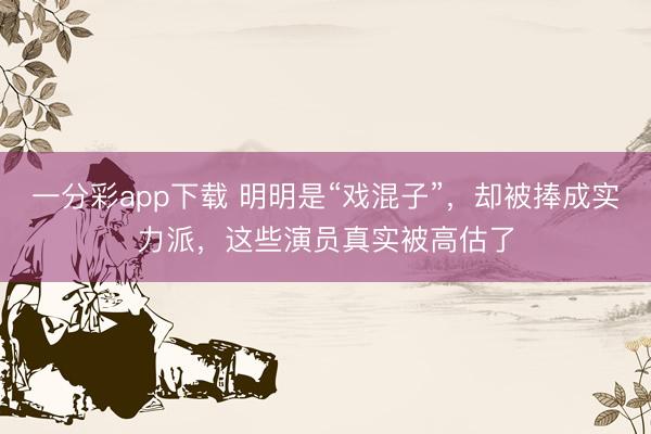 一分彩app下载 明明是“戏混子”，却被捧成实力派，这些演员真实被高估了