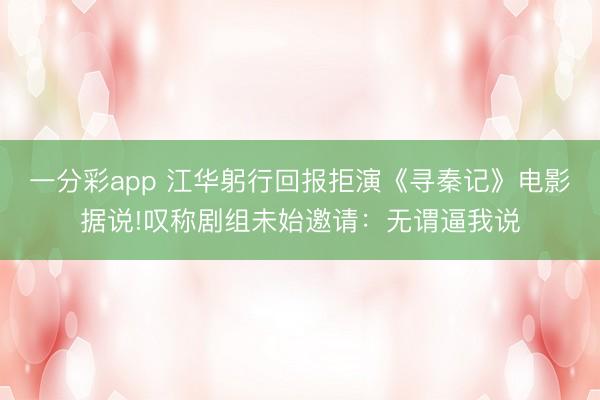 一分彩app 江华躬行回报拒演《寻秦记》电影据说!叹称剧组未始邀请:无谓逼我说