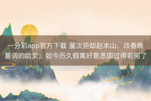 一分彩app官方下载 屡次拒却赵本山，改春晚基调的哈文，如今历久假寓好意思国过得若何了