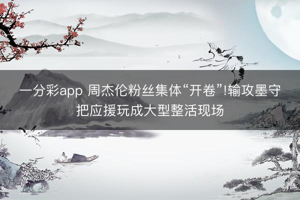 一分彩app 周杰伦粉丝集体“开卷”!输攻墨守把应援玩成大型整活现场