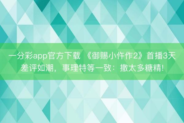 一分彩app官方下载 《御赐小仵作2》首播3天差评如潮,事理特等一致:撒太多糖精!