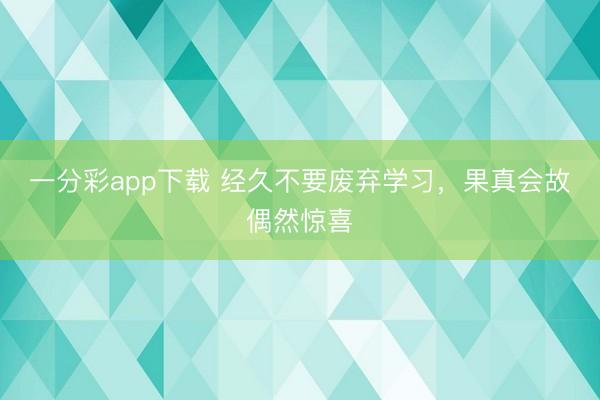 一分彩app下载 经久不要废弃学习，果真会故偶然惊喜