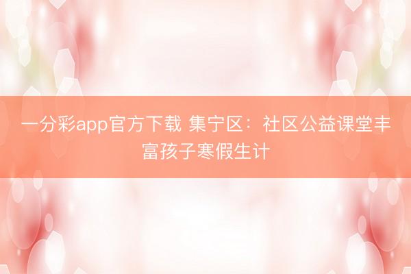 一分彩app官方下载 集宁区：社区公益课堂丰富孩子寒假生计