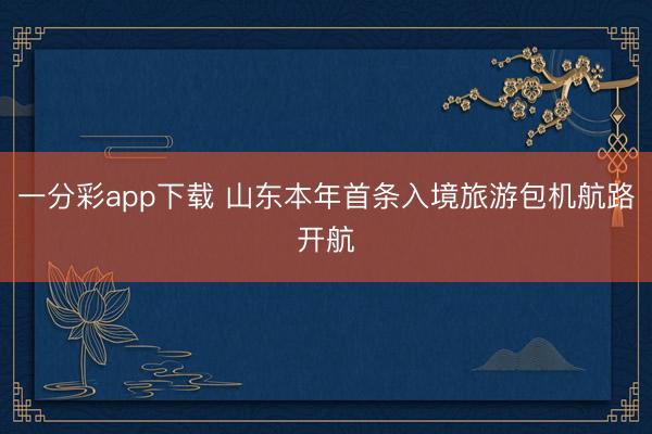 一分彩app下载 山东本年首条入境旅游包机航路开航