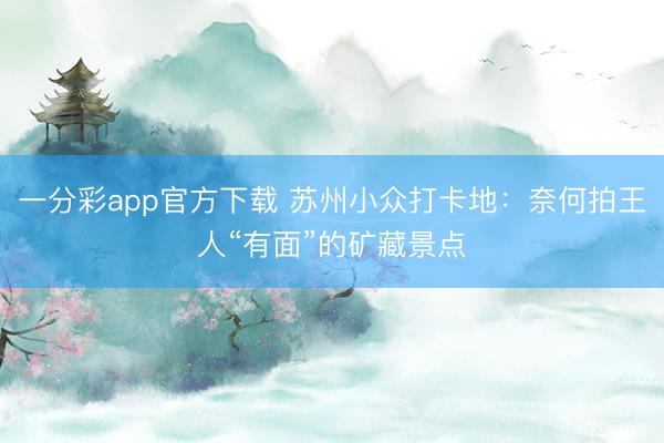 一分彩app官方下载 苏州小众打卡地：奈何拍王人“有面”的矿藏景点