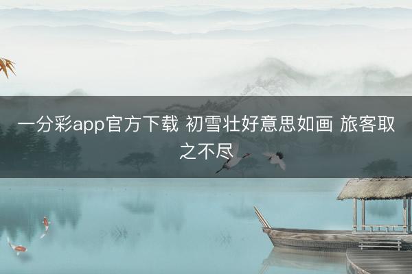 一分彩app官方下载 初雪壮好意思如画 旅客取之不尽