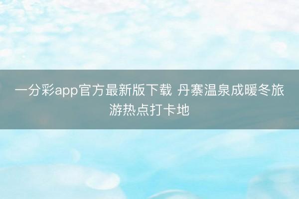 一分彩app官方最新版下载 丹寨温泉成暖冬旅游热点打卡地