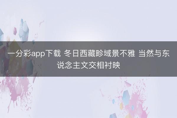 一分彩app下载 冬日西藏畛域景不雅 当然与东说念主文交相衬映