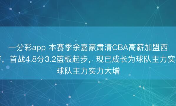 一分彩app 本赛季余嘉豪肃清CBA高薪加盟西乙联赛，首战4.8分3.2篮板起步，现已成长为球队主力实力大增