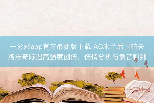 一分彩app官方最新版下载 AC米兰后卫帕夫洛维奇际遇高强度创伤，伤情分析与曩昔料到