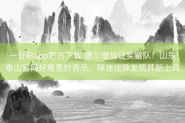 一分彩app官方下载 德尔增加证实留队!山东泰山官网好意思妙表示,球迷诧异发现其新上风