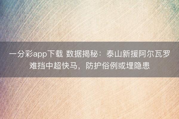 一分彩app下载 数据揭秘：泰山新援阿尔瓦罗难挡中超快马，防护俗例或埋隐患