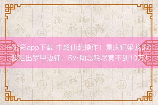 一分彩app下载 中超仙葩操作!重庆铜梁龙5万欧租出罗甲边锋,5外助总耗尽竟不到10万!