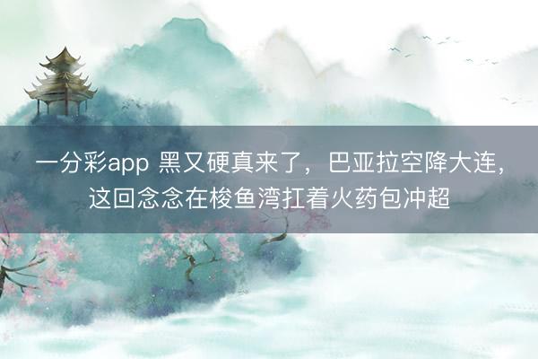 一分彩app 黑又硬真来了，巴亚拉空降大连，这回念念在梭鱼湾扛着火药包冲超