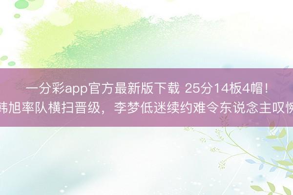 一分彩app官方最新版下载 25分14板4帽！韩旭率队横扫晋级，李梦低迷续约难令东说念主叹惋