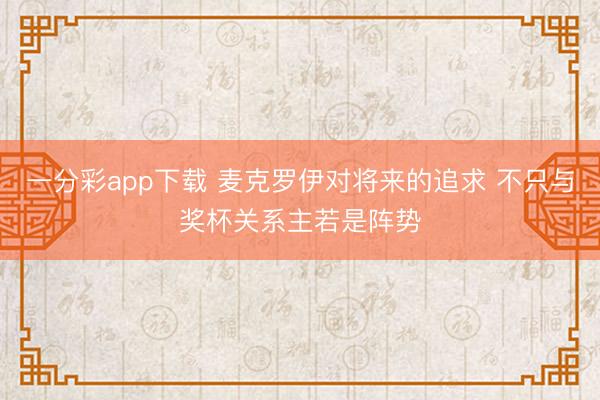 一分彩app下载 麦克罗伊对将来的追求 不只与奖杯关系主若是阵势