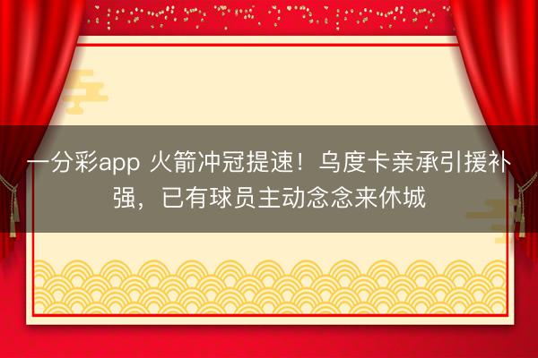 一分彩app 火箭冲冠提速!乌度卡亲承引援补强,已有球员主动念念来休城