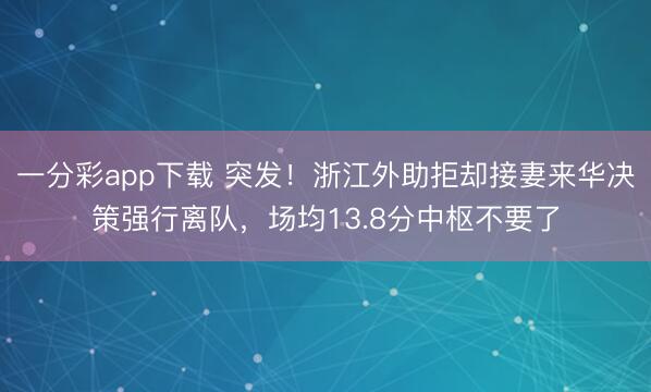 一分彩app下载 突发！浙江外助拒却接妻来华决策强行离队，场均13.8分中枢不要了