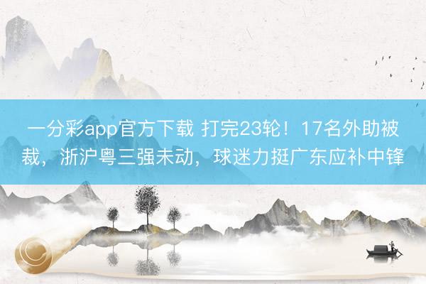 一分彩app官方下载 打完23轮!17名外助被裁,浙沪粤三强未动,球迷力挺广东应补中锋