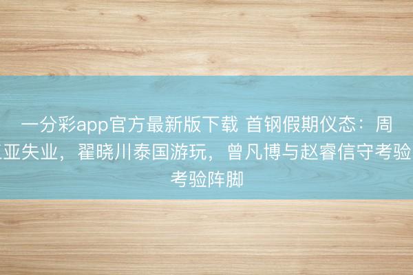 一分彩app官方最新版下载 首钢假期仪态：周琦三亚失业，翟晓川泰国游玩，曾凡博与赵睿信守考验阵脚