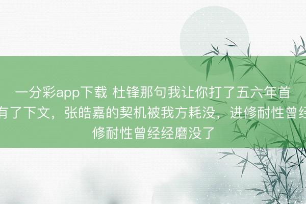 一分彩app下载 杜锋那句我让你打了五六年首发，终于有了下文，张皓嘉的契机被我方耗没，进修耐性曾经经磨没了