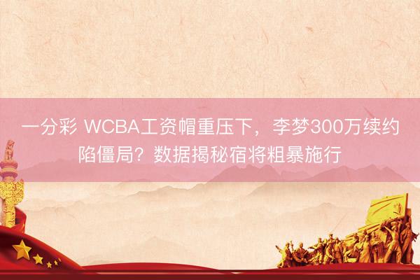 一分彩 WCBA工资帽重压下，李梦300万续约陷僵局？数据揭秘宿将粗暴施行