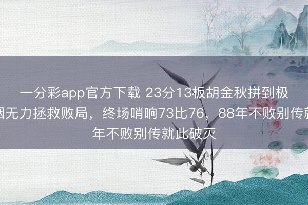 一分彩app官方下载 23分13板胡金秋拼到极致,抽咽无力拯救败局,终场哨响73比76,88年不败别传就此破灭