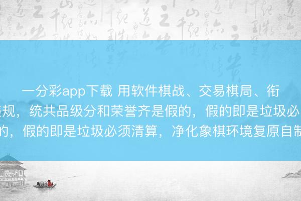 一分彩app下载 用软件棋战、交易棋局、衔尾棋协末端比赛一律违规,统共品级分和荣誉齐是假的,假的即是垃圾必须清算,净化象棋环境复原自制自制