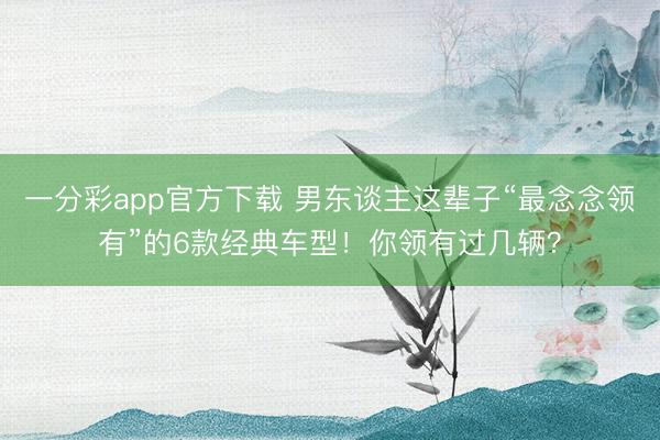 一分彩app官方下载 男东谈主这辈子“最念念领有”的6款经典车型！你领有过几辆？