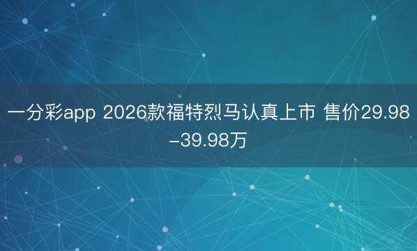 一分彩app 2026款福特烈马认真上市 售价29.98-39.98万