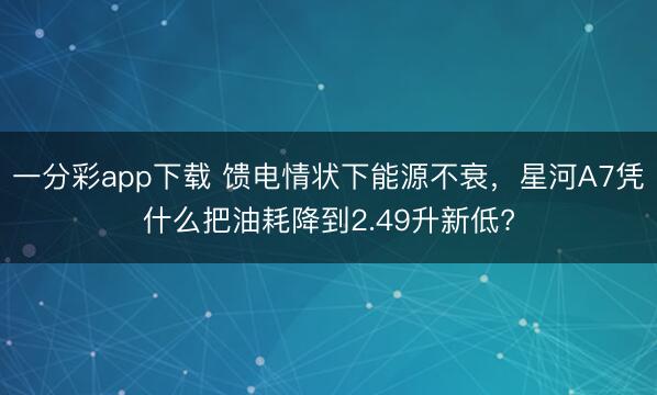 一分彩app下载 馈电情状下能源不衰，星河A7凭什么把油耗降到2.49升新低?
