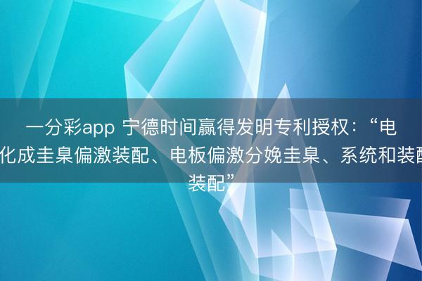 一分彩app 宁德时间赢得发明专利授权：“电板化成圭臬偏激装配、电板偏激分娩圭臬、系统和装配”