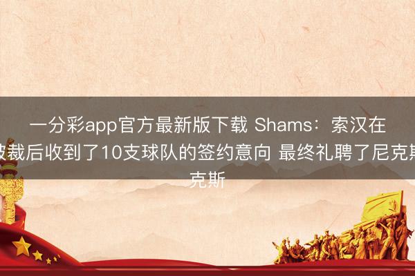 一分彩app官方最新版下载 Shams：索汉在被裁后收到了10支球队的签约意向 最终礼聘了尼克斯