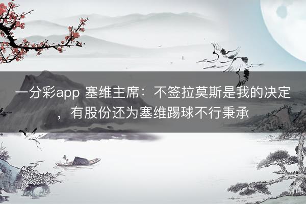一分彩app 塞维主席：不签拉莫斯是我的决定，有股份还为塞维踢球不行秉承
