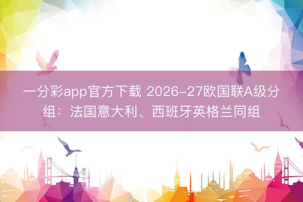 一分彩app官方下载 2026-27欧国联A级分组：法国意大利、西班牙英格兰同组