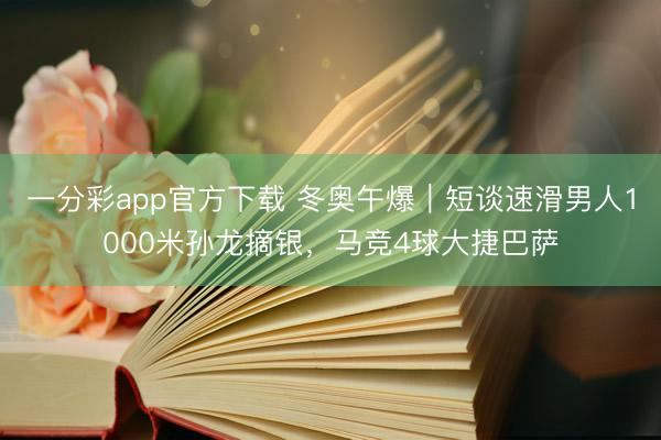 一分彩app官方下载 冬奥午爆｜短谈速滑男人1000米孙龙摘银，马竞4球大捷巴萨