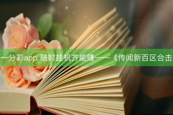 一分彩app 随时挂机齐能赚——《传闻新百区合击