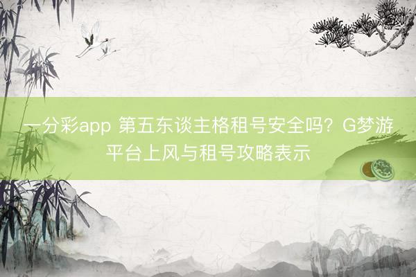 一分彩app 第五东谈主格租号安全吗?G梦游平台上风与租号攻略表示