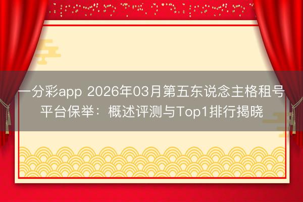 一分彩app 2026年03月第五东说念主格租号平台保举:概述评测与Top1排行揭晓